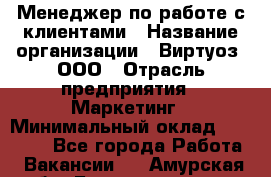 Менеджер по работе с клиентами › Название организации ­ Виртуоз, ООО › Отрасль предприятия ­ Маркетинг › Минимальный оклад ­ 20 000 - Все города Работа » Вакансии   . Амурская обл.,Благовещенск г.